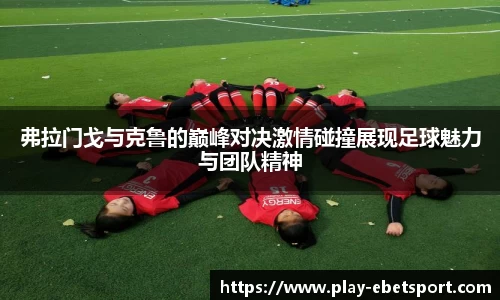 弗拉门戈与克鲁的巅峰对决激情碰撞展现足球魅力与团队精神