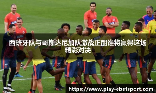 西班牙队与哥斯达尼加队激战正酣谁将赢得这场精彩对决