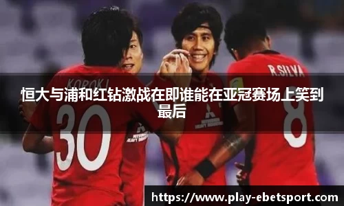 恒大与浦和红钻激战在即谁能在亚冠赛场上笑到最后